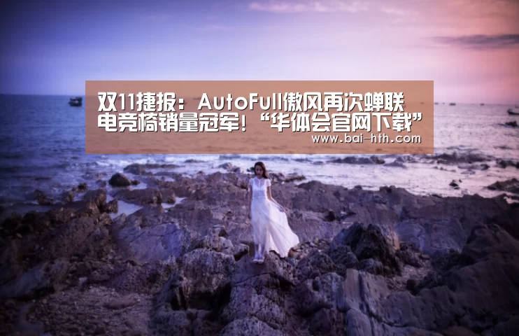 双11捷报:AutoFull傲风再次蝉联电竞椅销量冠军!“华体会官网下载”(图1) 华体会体育app下载