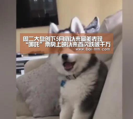 周二大盘创下5月底以来最差表现 “哪吒”票房上映以来首次跌破千万【华体会体育app下载】(图1) 华体会体育app下载