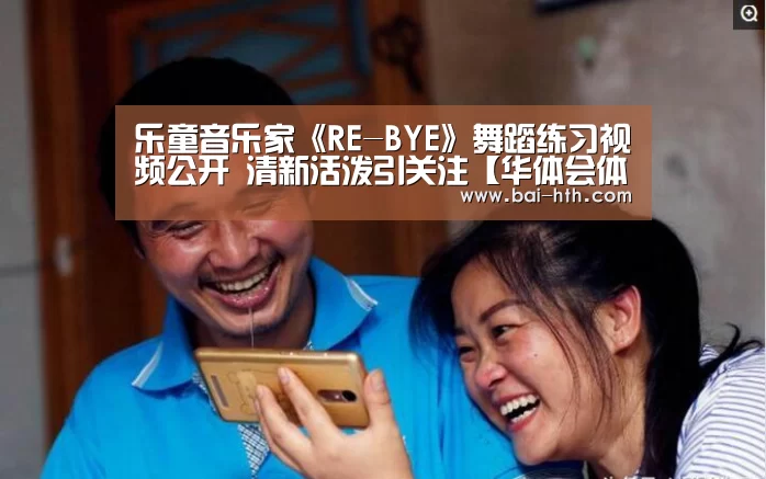 乐童音乐家《RE-BYE》舞蹈练习视频公开 清新活泼引关注【华体会体育app下载】(图1) 华体会官网下载