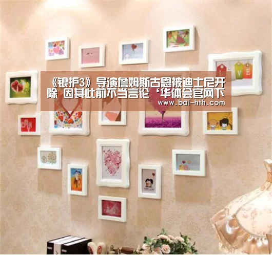 《银护3》导演詹姆斯古恩被迪士尼开除 因其此前不当言论‘华体会官网下载’(图1) 华体会官方网站入口