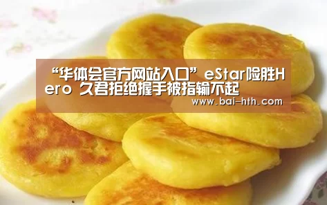 “华体会官方网站入口”eStar险胜Hero 久君拒绝握手被指输不起(图2) 华体会官方平台